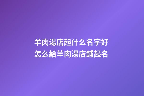 羊肉湯店起什么名字好 怎么給羊肉湯店鋪起名-第1張-店鋪起名-玄機派